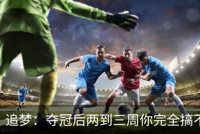 追梦：夺冠后两到三周你完全搞不清楚身在何处 像坐在云上飘浮着